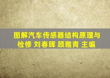 图解汽车传感器结构原理与检修 刘春晖 顾雅青 主编